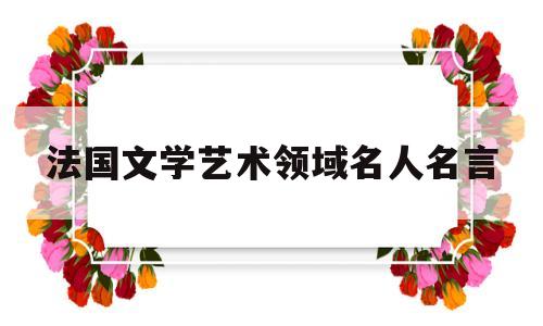 法国文学艺术领域名人名言(法国文学艺术领域名人名言有哪些)