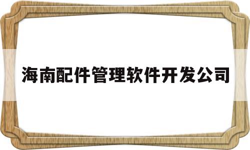 海南配件管理软件开发公司(海南配货信息平台)