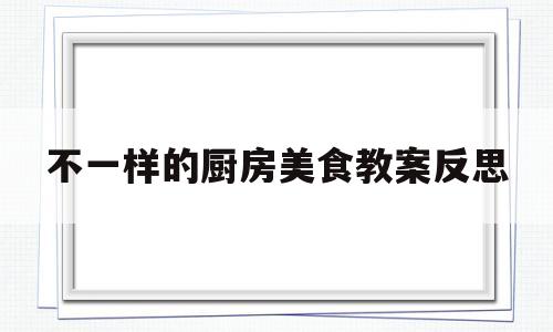 包含不一样的厨房美食教案反思的词条