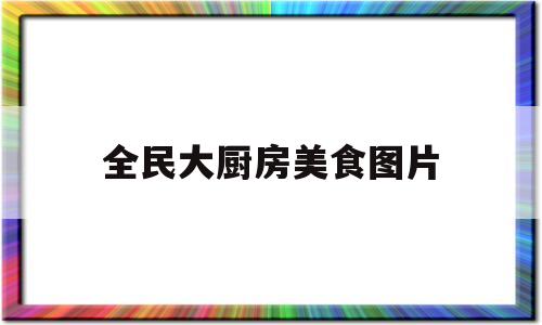 全民大厨房美食图片(全民厨房 永城)