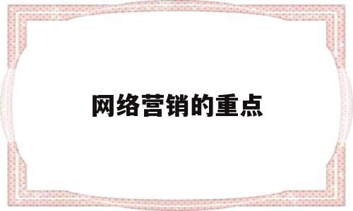 网络营销的重点(网络营销的重点在于网络技术的使用)