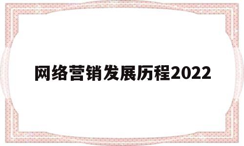 网络营销发展历程2022(网络营销发展历程中的里程碑事件是)