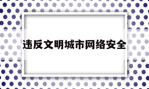 违反文明城市网络安全(文明城市罚款多少钱)