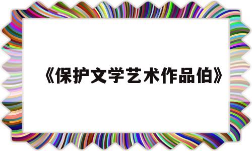 《保护文学艺术作品伯》(保护文学艺术作品的伯尔尼公约规定对各)