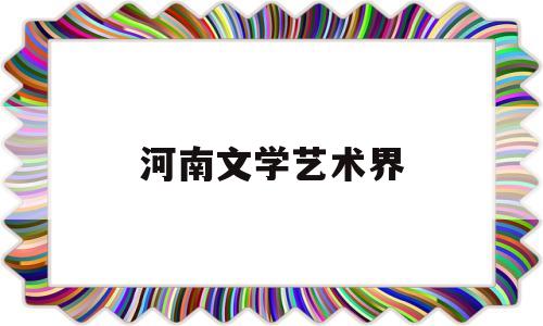 河南文学艺术界(河南省文艺界)