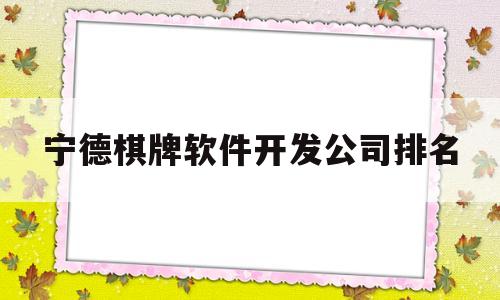 宁德棋牌软件开发公司排名(宁德棋牌软件开发公司排名榜)