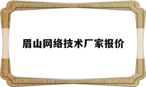 眉山网络技术厂家报价(眉山网络工程师招聘)