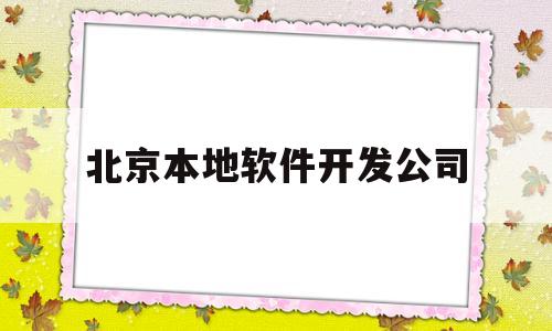 北京本地软件开发公司(在北京做软件开发工资待遇怎么样)