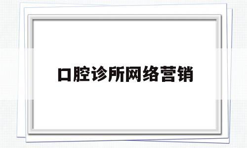 口腔诊所网络营销(口腔诊所营销策略)