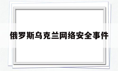 俄罗斯乌克兰网络安全事件(俄罗斯网络攻击事件)