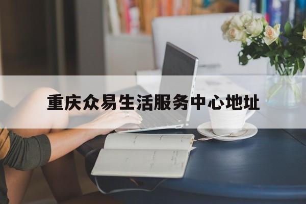 重庆众易生活服务中心地址(重庆众易融)