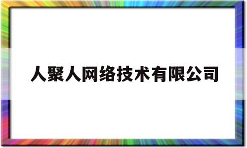 人聚人网络技术有限公司(聚人平台怎么样)