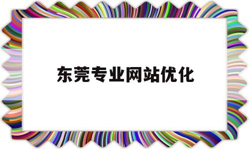 东莞专业网站优化(东莞网站优化一般多少钱)