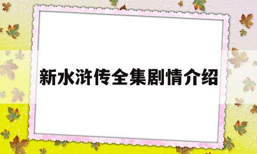 新水浒传全集剧情介绍(新水浒传全集剧情介绍演员表)