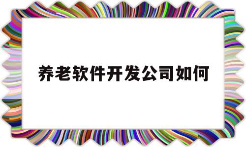 养老软件开发公司如何(适合养老的软件公司)