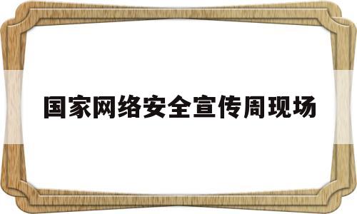 国家网络安全宣传周现场(国家网络安全宣传周主题内容)