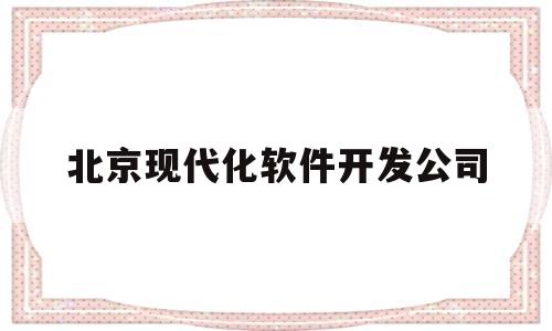 北京现代化软件开发公司(北京现代科技公司)