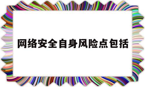 网络安全自身风险点包括(网络安全风险点有哪些)