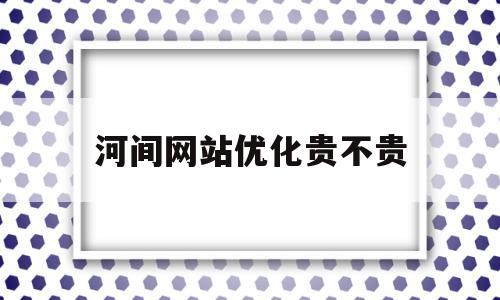 河间网站优化贵不贵(做网站优化多少钱)