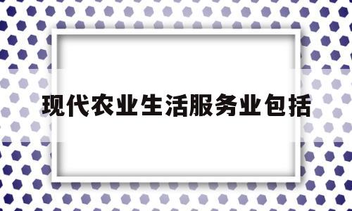 现代农业生活服务业包括(现代农业服务业有哪些)