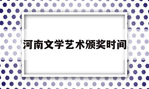 河南文学艺术颁奖时间(河南文学艺术颁奖时间表)