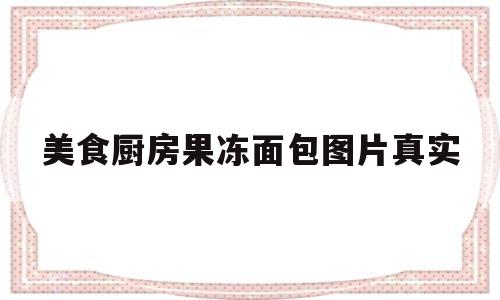 美食厨房果冻面包图片真实(美食厨房果冻面包图片真实大全)