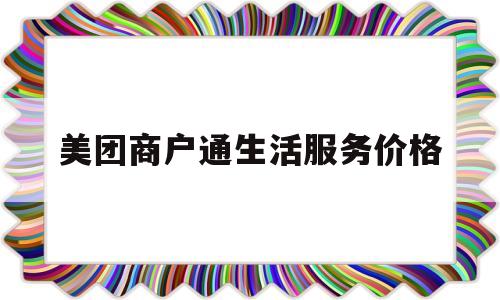 美团商户通生活服务价格(美团商户通收费标准2021)