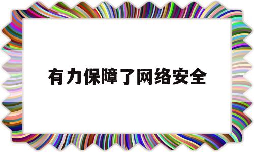 有力保障了网络安全(保障网络安全要发挥什么的基础性作用)