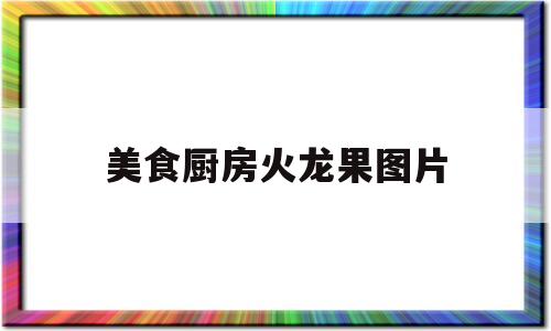 美食厨房火龙果图片(美食厨房火龙果图片大全)