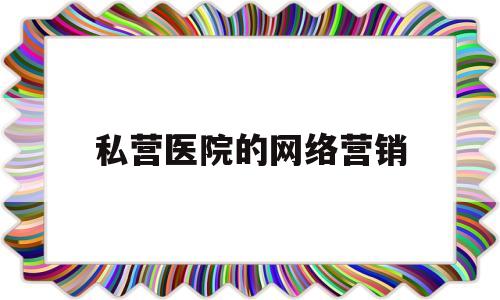 私营医院的网络营销(医院的网络营销是干嘛的)