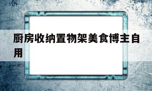 厨房收纳置物架美食博主自用(厨房置物架 收纳架)