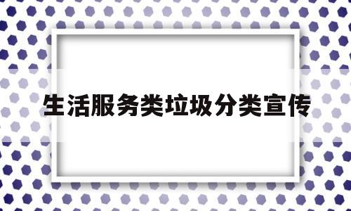 生活服务类垃圾分类宣传(生活垃圾分类宣传专栏)