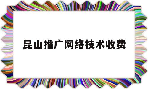 昆山推广网络技术收费(昆山最新网络推广招聘信息)