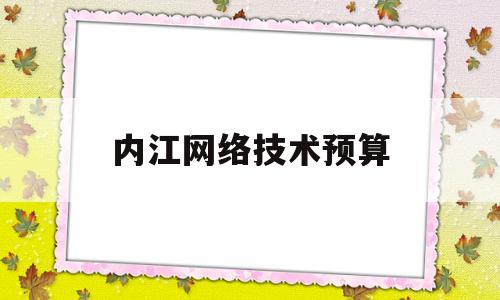 内江网络技术预算(内江网络技术预算公司)