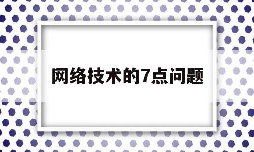 网络技术的7点问题(网络技术面临哪些问题)