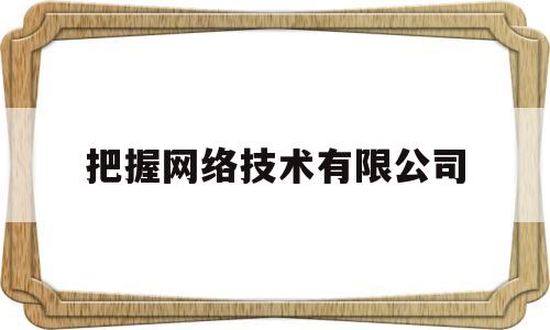 把握网络技术有限公司(把握互联网)