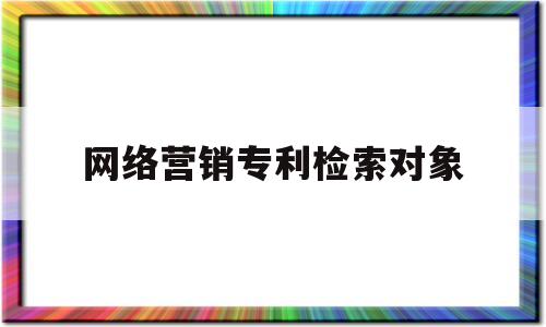 网络营销专利检索对象(专利检索作用)