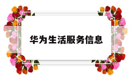 华为生活服务信息(华为生活服务信息怎么关闭)