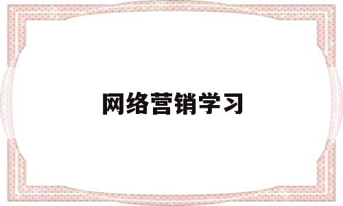 网络营销学习(网络营销自学)