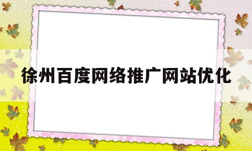 徐州百度网络推广网站优化(徐州百度推广电话号码)