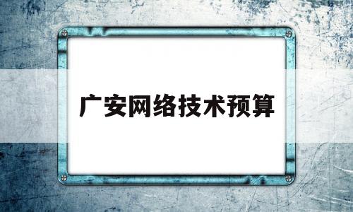 广安网络技术预算(广安网络技术预算招聘信息)