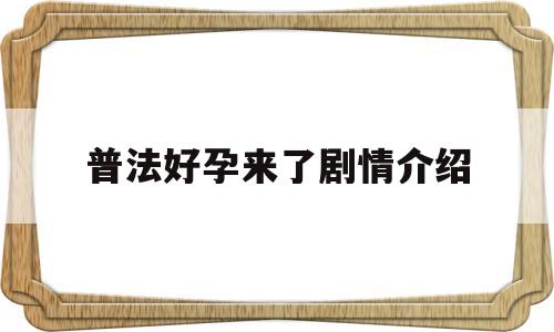 普法好孕来了剧情介绍(普法栏目剧好孕来了演员表)