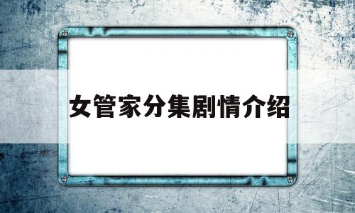 女管家分集剧情介绍(女管家分集剧情介绍电视猫)