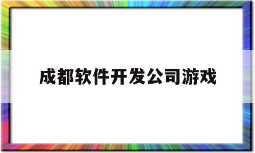 成都软件开发公司游戏(成都游戏开发公司招聘)