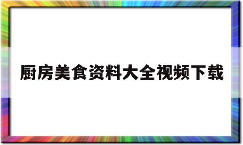 厨房美食资料大全视频下载(厨房美食app)