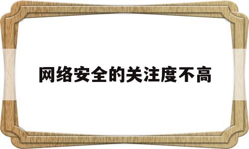 网络安全的关注度不高(网络安全 高度重视)