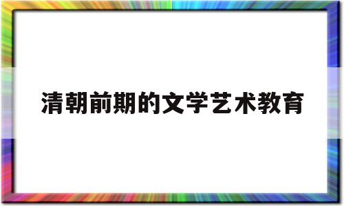 清朝前期的文学艺术教育(清朝前期的文学艺术学情分析)