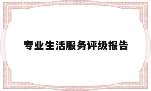 专业生活服务评级报告(专业生活服务评级报告是什么)