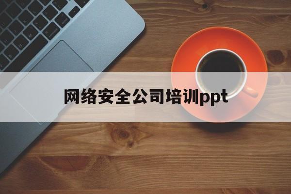 网络安全公司培训ppt(网络安全技术培训)