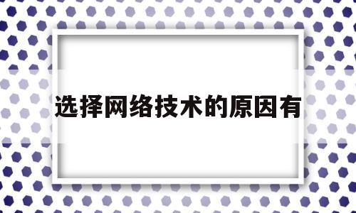 选择网络技术的原因有(网络技术选型策略有哪些)